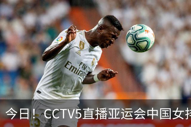今日！CCTV5直播亚运会中国女排+中超，5+转中国男篮，网络转大连鲲城+曼城+尤文等